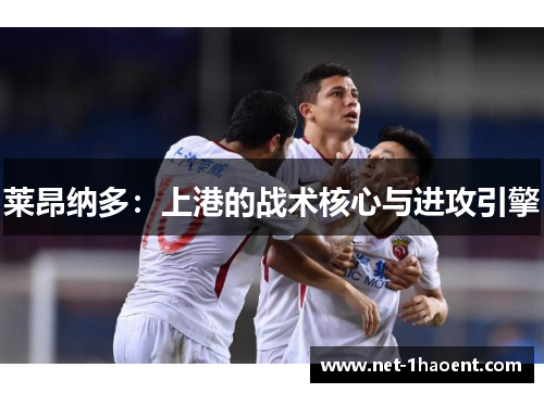 莱昂纳多:上港的战术核心与进攻引擎 莱昂纳多:上港的战术核心与进攻引擎