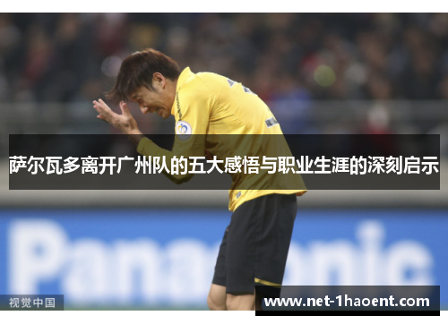 萨尔瓦多离开广州队的五大感悟与职业生涯的深刻启示