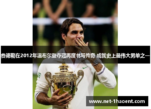 费德勒在2012年温布尔登夺冠再度书写传奇 成就史上最伟大男单之一