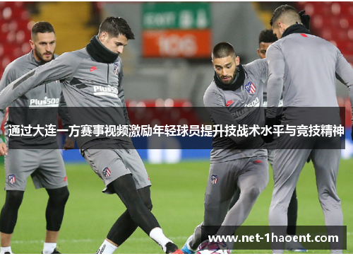 通过大连一方赛事视频激励年轻球员提升技战术水平与竞技精神