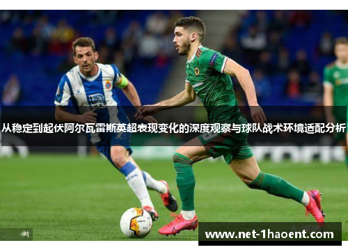 从稳定到起伏阿尔瓦雷斯英超表现变化的深度观察与球队战术环境适配分析