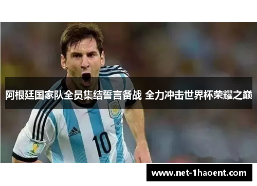 阿根廷国家队全员集结誓言备战 全力冲击世界杯荣耀之巅