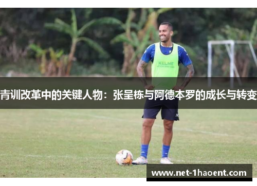 青训改革中的关键人物：张呈栋与阿德本罗的成长与转变