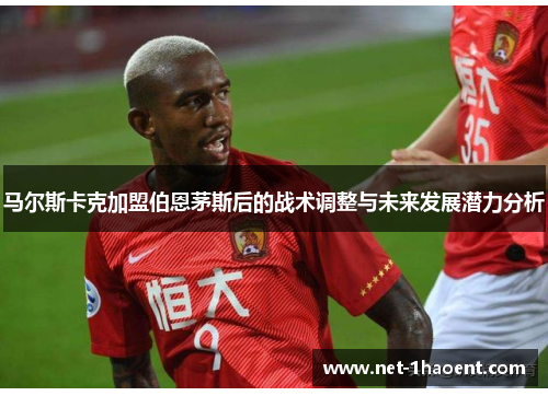 马尔斯卡克加盟伯恩茅斯后的战术调整与未来发展潜力分析