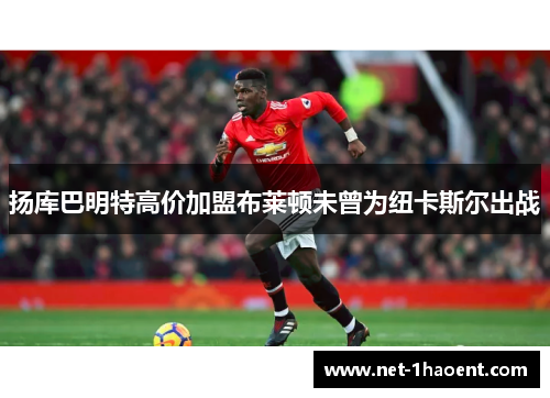 扬库巴明特高价加盟布莱顿未曾为纽卡斯尔出战