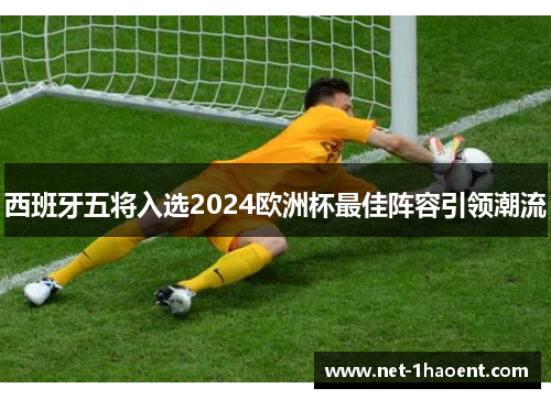 西班牙五将入选2024欧洲杯最佳阵容引领潮流 西班牙五将入选2024欧洲杯最佳阵容引领潮流