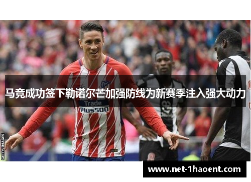 马竞成功签下勒诺尔芒加强防线为新赛季注入强大动力 马竞成功签下勒诺尔芒加强防线为新赛季注入强大动力