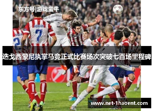 迭戈西蒙尼执掌马竞正式比赛场次突破七百场里程碑 迭戈西蒙尼执掌马竞正式比赛场次突破七百场里程碑