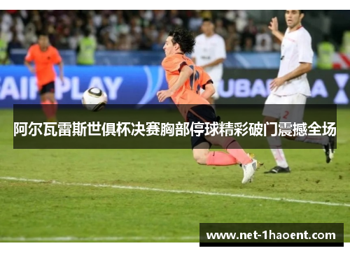 阿尔瓦雷斯世俱杯决赛胸部停球精彩破门震撼全场 阿尔瓦雷斯世俱杯决赛胸部停球精彩破门震撼全场