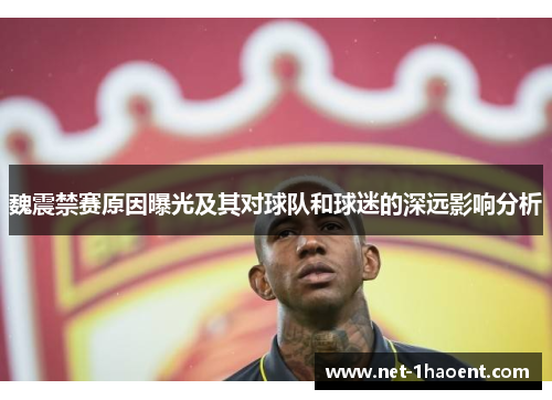 魏震禁赛原因曝光及其对球队和球迷的深远影响分析 魏震禁赛原因曝光及其对球队和球迷的深远影响分析