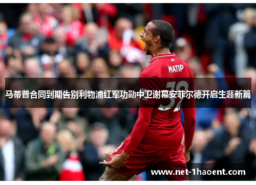 马蒂普合同到期告别利物浦红军功勋中卫谢幕安菲尔德开启生涯新篇 马蒂普合同到期告别利物浦红军功勋中卫谢幕安菲尔德开启生涯新篇