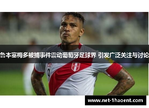 鲁本塞梅多被捕事件震动葡萄牙足球界 引发广泛关注与讨论 鲁本塞梅多被捕事件震动葡萄牙足球界 引发广泛关注与讨论