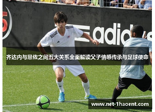 齐达内与恩佐之间五大关系全面解读父子情感传承与足球使命 齐达内与恩佐之间五大关系全面解读父子情感传承与足球使命